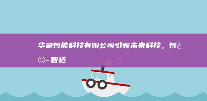 华罡智能科技有限公司：引领未来科技，智驭智造新时代